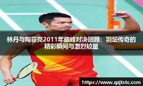 林丹与陶菲克2011年巅峰对决回顾：羽坛传奇的精彩瞬间与激烈较量