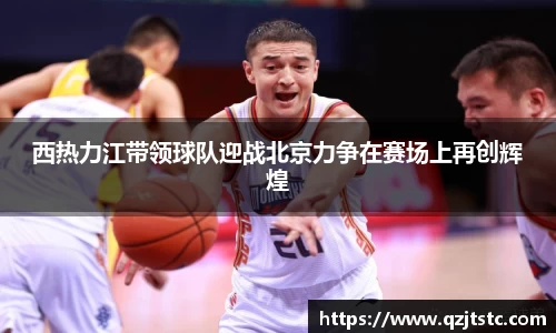 西热力江带领球队迎战北京力争在赛场上再创辉煌