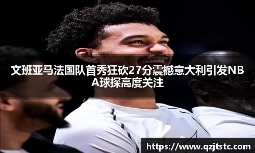 文班亚马法国队首秀狂砍27分震撼意大利引发NBA球探高度关注