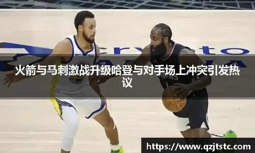 火箭与马刺激战升级哈登与对手场上冲突引发热议