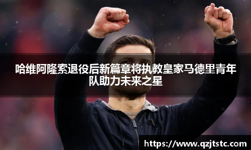 哈维阿隆索退役后新篇章将执教皇家马德里青年队助力未来之星