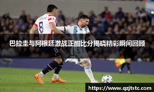 巴拉圭与阿根廷激战正酣比分揭晓精彩瞬间回顾