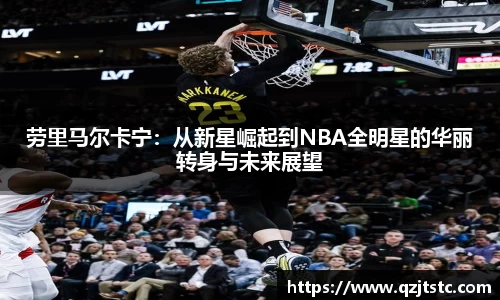 劳里马尔卡宁：从新星崛起到NBA全明星的华丽转身与未来展望