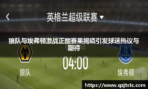 狼队与埃弗顿激战正酣赛果揭晓引发球迷热议与期待