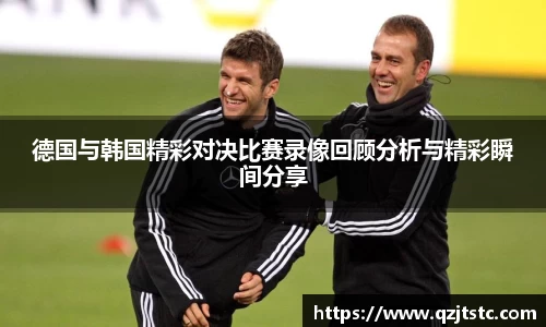 德国与韩国精彩对决比赛录像回顾分析与精彩瞬间分享