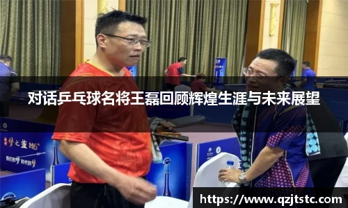 对话乒乓球名将王磊回顾辉煌生涯与未来展望