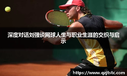 深度对话刘强谈网球人生与职业生涯的交织与启示