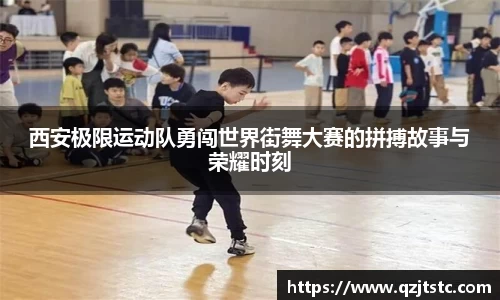 西安极限运动队勇闯世界街舞大赛的拼搏故事与荣耀时刻